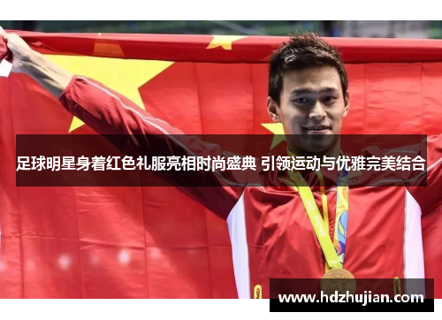 足球明星身着红色礼服亮相时尚盛典 引领运动与优雅完美结合