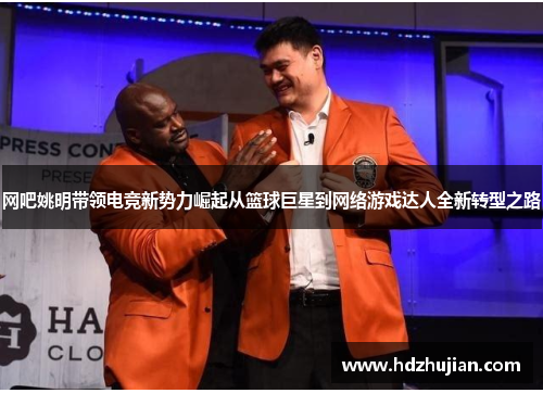 网吧姚明带领电竞新势力崛起从篮球巨星到网络游戏达人全新转型之路