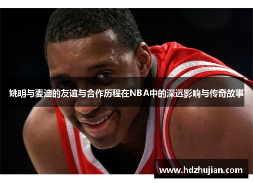 姚明与麦迪的友谊与合作历程在NBA中的深远影响与传奇故事