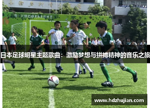 日本足球明星主题歌曲：激励梦想与拼搏精神的音乐之旅
