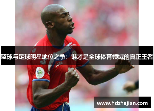 篮球与足球明星地位之争：谁才是全球体育领域的真正王者