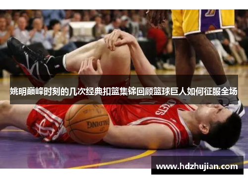 姚明巅峰时刻的几次经典扣篮集锦回顾篮球巨人如何征服全场