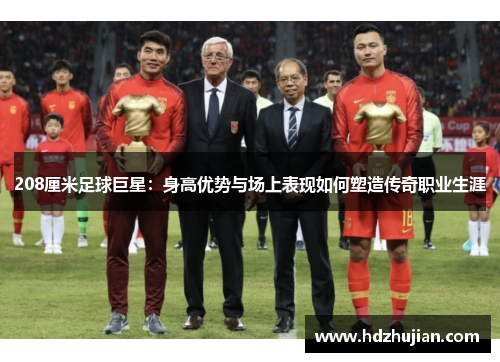 208厘米足球巨星：身高优势与场上表现如何塑造传奇职业生涯