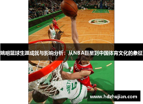 姚明篮球生涯成就与影响分析：从NBA巨星到中国体育文化的象征