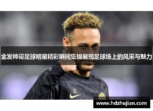 金发帅哥足球明星精彩瞬间集锦展现足球场上的风采与魅力