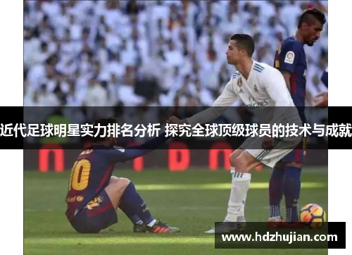 近代足球明星实力排名分析 探究全球顶级球员的技术与成就