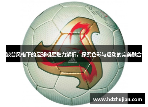 波普风格下的足球明星魅力解析，探索色彩与运动的完美融合