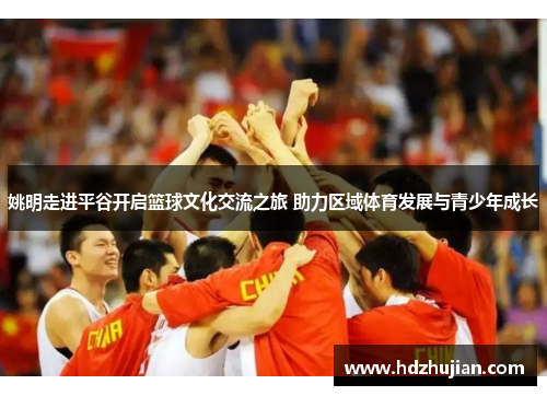 姚明走进平谷开启篮球文化交流之旅 助力区域体育发展与青少年成长