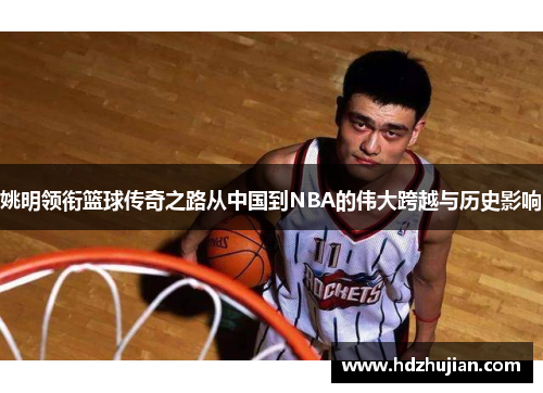 姚明领衔篮球传奇之路从中国到NBA的伟大跨越与历史影响