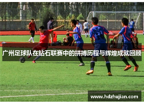 广州足球队在钻石联赛中的拼搏历程与辉煌成就回顾