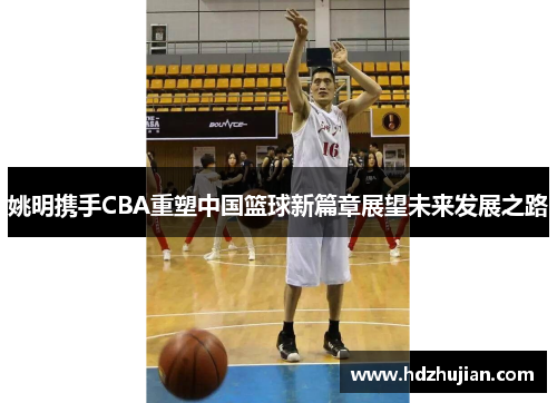 姚明携手CBA重塑中国篮球新篇章展望未来发展之路