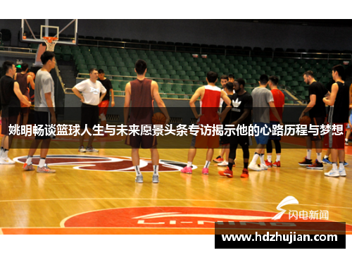 姚明畅谈篮球人生与未来愿景头条专访揭示他的心路历程与梦想