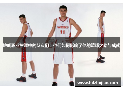 姚明职业生涯中的队友们：他们如何影响了他的篮球之路与成就