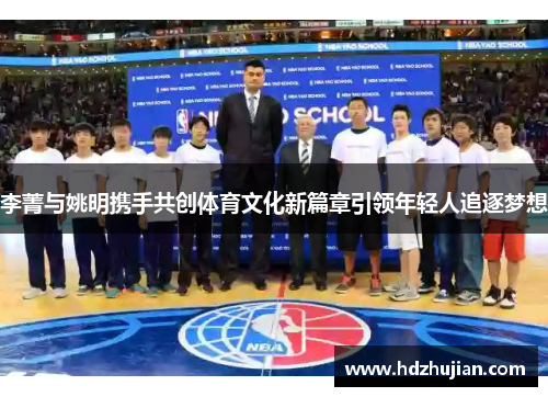 李菁与姚明携手共创体育文化新篇章引领年轻人追逐梦想