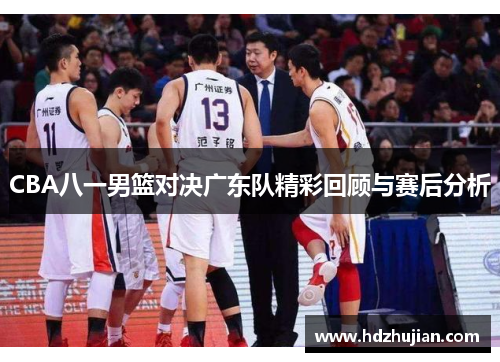CBA八一男篮对决广东队精彩回顾与赛后分析