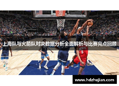 上海队与火箭队对决数据分析全面解析与比赛亮点回顾